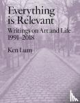 Lum, Ken - Everything Is Relevant - Writings on Art and Life, 1991-2018