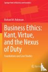 Robinson, Richard M. - Business Ethics: Kant, Virtue, and the Nexus of Duty - Foundations and Case Studies