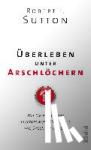 Sutton, Robert I. - Überleben unter Arschlöchern - Wie Sie mit Leuten klarkommen, die andere wie Dreck behandeln