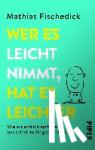 Fischedick, Mathias - Wer es leicht nimmt, hat es leichter - Wie wir endlich aufhören, uns selbst im Weg zu stehen