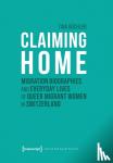 Buchler, Tina - Claiming Home - Migration Biographies and Everyday Lives of Queer Migrant Women in Switzerland