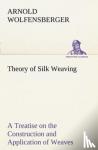 Wolfensberger, Arnold - Theory of Silk Weaving A Treatise on the Construction and Application of Weaves, and the Decomposition and Calculation of Broad and Narrow, Plain, Novelty and Jacquard Silk Fabrics