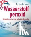 Lauer, Natalie - Wasserstoffperoxid: Heilmittel und universelle Wunderwaffe - Desodorierend - Desinfizierend - Wundheilend ohne Nebenwirkungen