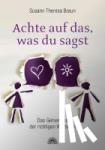 Braun, Susann Theresa - Achte auf das, was du sagst - Das Geheimnis der richtigen Wortwahl