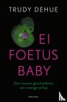Dehue, Trudy - Ei, foetus, baby - Een nieuwe geschiedenis van zwangerschap