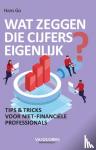 Go, Hans - Wat zeggen die cijfers eigenlijk? - Tips & trick voor niet-financiële professionals
