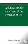 H Hervey, Maurice - Dark days in Chile; an account of the revolution of 1891