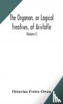 Freire Owen, Octavius - The Organon, or Logical treatises, of Aristotle. With introduction of Porphyry. Literally translated, with notes, syllogistic examples, analysis, and introduction (Volume I)