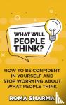 Sharma, Roma - What Will People Think? - How to be Confident in Yourself and Stop Worrying about What People Think
