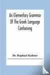 Raphael Kuhner, Dr - An Elementary Grammar Of The Greek Language Containing A Series Of Greek And English Exercises