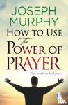 Murphy, Joseph - How to Use the Power of Prayer
