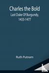 Putnam, Ruth - Charles the Bold; Last Duke Of Burgundy, 1433-1477