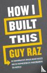 Raz, Guy - How I built this - De onverwachte wegen naar succes van de inspirerendste ondernemers ter wereld