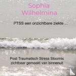 Wilhelmina, Sophia - PTSS een onzichtbare ziekte ... - Post Traumatisch Stress Stoornis zichtbaar gemaakt van binnenuit