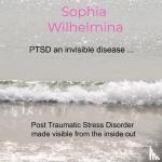 Wilhelmina, Sophia - PTSD an invisible disease ... - Post Traumatic Stress Disorder made visible from the inside out