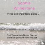 Wilhelmina, Sophia - PTSS een onzichtbare ziekte ... - Post Traumatisch Stress Stoornis zichtbaar gemaakt van binnenuit