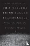  - This Obscure Thing Called Transparency - Politics and Aesthetics of a Contemporary Metaphor