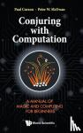 Curzon, Paul (Queen Mary Univ Of London, Uk), Mcowan, Peter William (Queen Mary Univ Of London, Uk) - Conjuring With Computation: A Manual Of Magic And Computing For Beginners - A Manual of Magic and Computing for Beginners