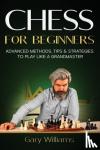 Williams, Gary - Chess for Beginners - Advanced Methods, Tips & Strategies to Play Like A Grandmaster