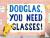 Douglas, You Need Glasses!