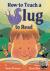 HOW TO TEACH A SLUG TO READ